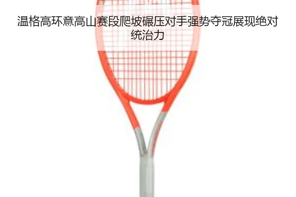 温格高环意高山赛段爬坡碾压对手强势夺冠展现绝对统治力