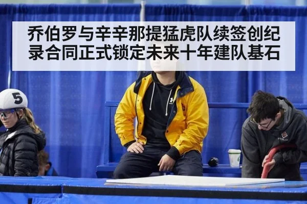 乔伯罗与辛辛那提猛虎队续签创纪录合同正式锁定未来十年建队基石