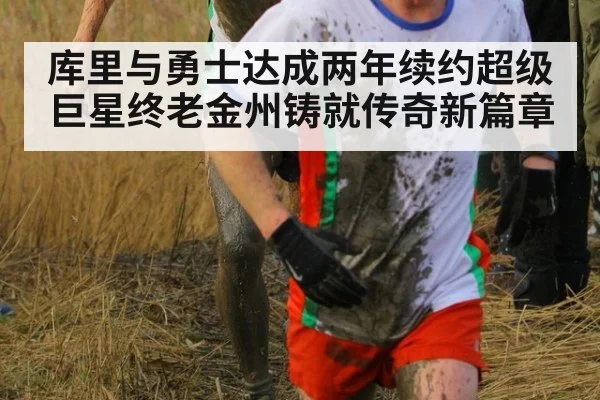 库里与勇士达成两年续约超级巨星终老金州铸就传奇新篇章
