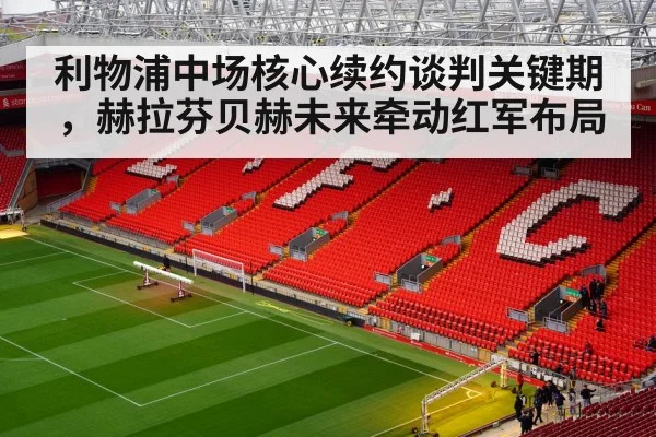 利物浦中场核心续约谈判关键期,赫拉芬贝赫未来牵动红军布局