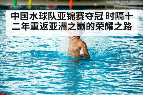 中国水球队亚锦赛夺冠 时隔十二年重返亚洲之巅的荣耀之路