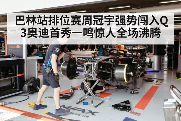 巴林站排位赛周冠宇强势闯入Q3奥迪首秀一鸣惊人全场沸腾