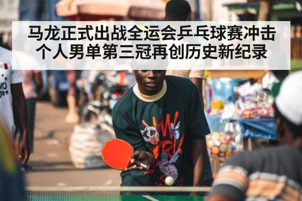 马龙正式出战全运会乒乓球赛冲击个人男单第三冠再创历史新纪录