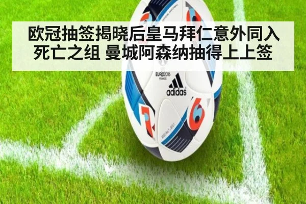 欧冠抽签揭晓后皇马拜仁意外同入死亡之组 曼城阿森纳抽得上上签
