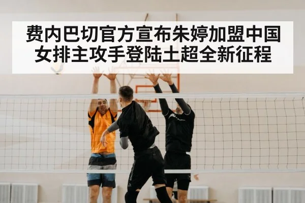 费内巴切官方宣布朱婷加盟中国女排主攻手登陆土超全新征程
